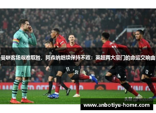 曼联客场艰难取胜，阿森纳继续保持不败：英超两大豪门的命运交响曲
