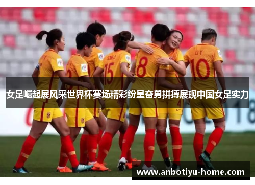 女足崛起展风采世界杯赛场精彩纷呈奋勇拼搏展现中国女足实力