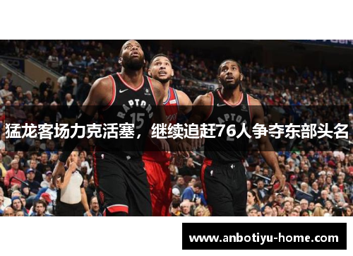 猛龙客场力克活塞，继续追赶76人争夺东部头名