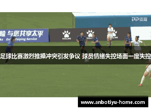 足球比赛激烈推搡冲突引发争议 球员情绪失控场面一度失控