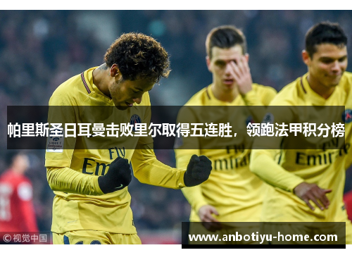 帕里斯圣日耳曼击败里尔取得五连胜，领跑法甲积分榜