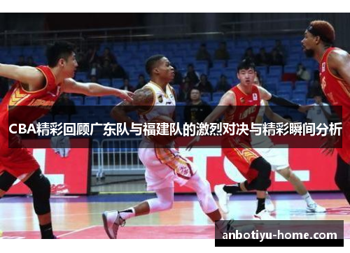 CBA精彩回顾广东队与福建队的激烈对决与精彩瞬间分析