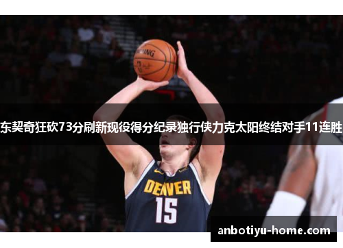 东契奇狂砍73分刷新现役得分纪录独行侠力克太阳终结对手11连胜