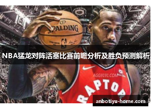 NBA猛龙对阵活塞比赛前瞻分析及胜负预测解析