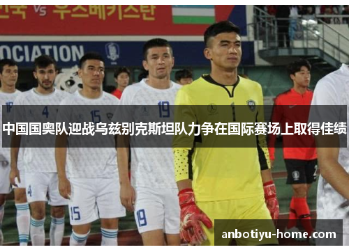 中国国奥队迎战乌兹别克斯坦队力争在国际赛场上取得佳绩