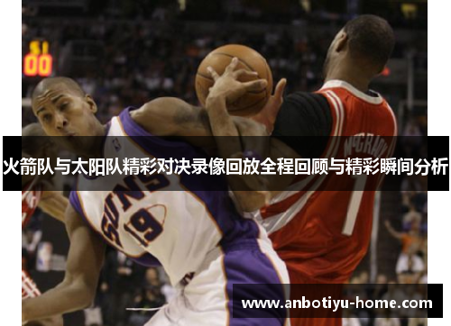 火箭队与太阳队精彩对决录像回放全程回顾与精彩瞬间分析