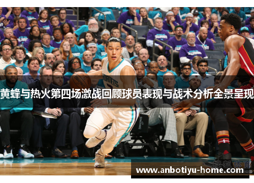 黄蜂与热火第四场激战回顾球员表现与战术分析全景呈现