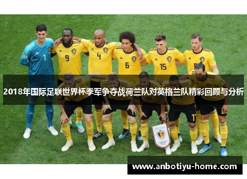 2018年国际足联世界杯季军争夺战荷兰队对英格兰队精彩回顾与分析