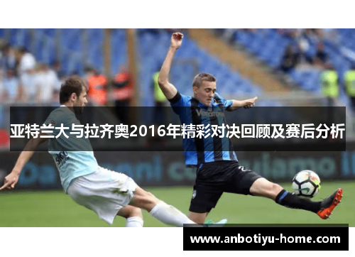 亚特兰大与拉齐奥2016年精彩对决回顾及赛后分析