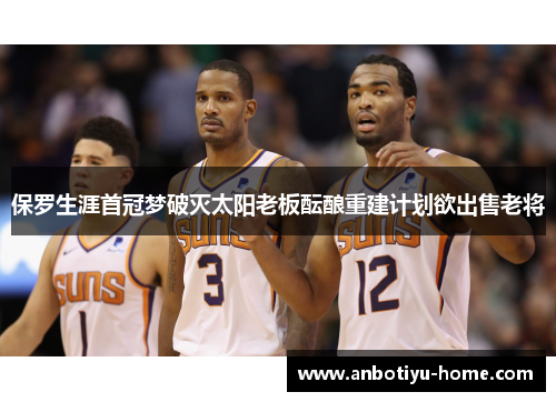 保罗生涯首冠梦破灭太阳老板酝酿重建计划欲出售老将